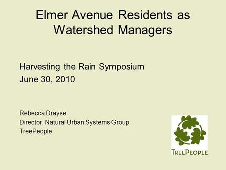 Elmer Avenue Residents as Watershed Managers Harvesting the Rain Symposium June 30, 2010 Rebecca Drayse Director, Natural Urban Systems Group TreePeople.