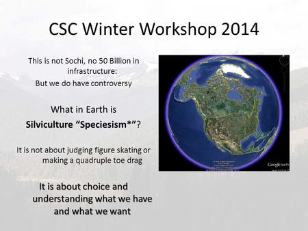 CSC Winter Workshop 2014 This is not Sochi, no 50 Billion in infrastructure: But we do have controversy What in Earth is Silviculture “Speciesism*”? It.