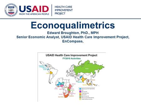 1 Econoqualimetrics Edward Broughton, PhD., MPH Senior Economic Analyst, USAID Health Care Improvement Project, EnCompass,