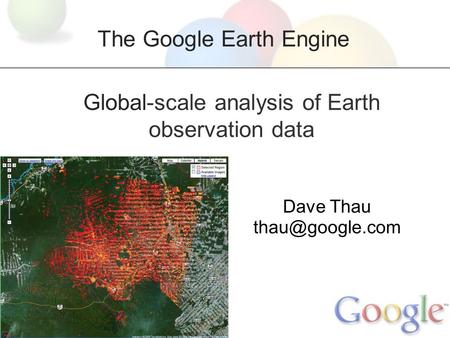 Global-scale analysis of Earth observation data Dave Thau The Google Earth Engine 1.