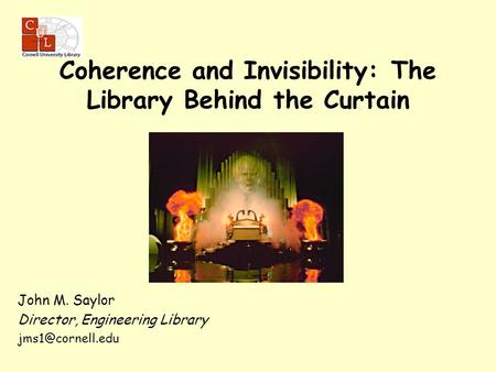 John M. Saylor Director, Engineering Library Coherence and Invisibility: The Library Behind the Curtain.