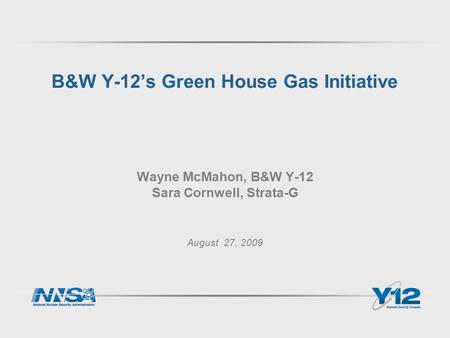 B&W Y-12’s Green House Gas Initiative Wayne McMahon, B&W Y-12 Sara Cornwell, Strata-G August 27, 2009.