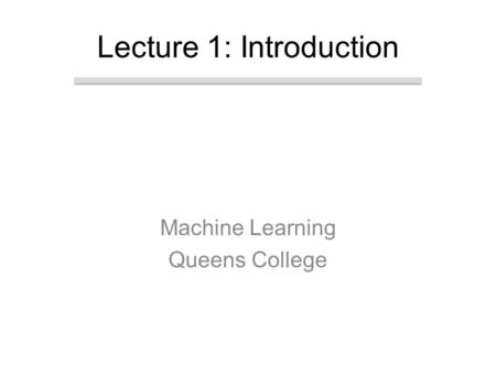 Machine Learning Queens College Lecture 1: Introduction.