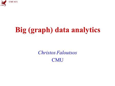 CMU SCS Big (graph) data analytics Christos Faloutsos CMU.