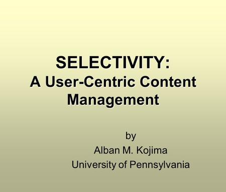 SELECTIVITY: A User-Centric Content Management by Alban M. Kojima University of Pennsylvania.