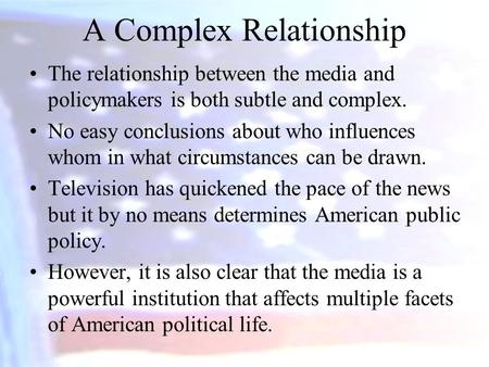 A Complex Relationship The relationship between the media and policymakers is both subtle and complex. No easy conclusions about who influences whom in.