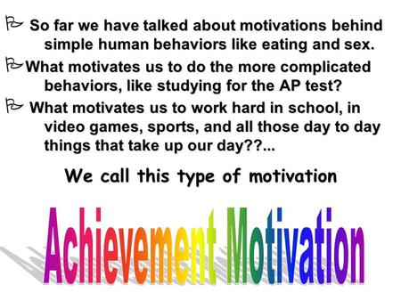  So far we have talked about motivations behind simple human behaviors like eating and sex.  What motivates us to do the more complicated behaviors,