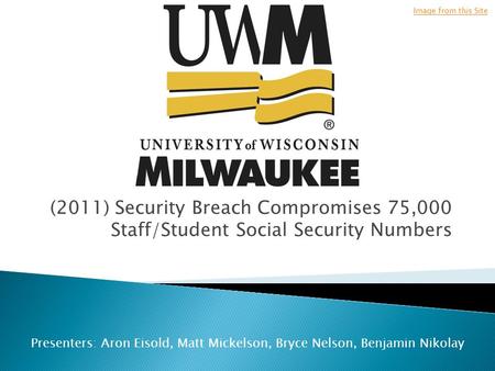 (2011) Security Breach Compromises 75,000 Staff/Student Social Security Numbers Image from this Site Presenters: Aron Eisold, Matt Mickelson, Bryce Nelson,