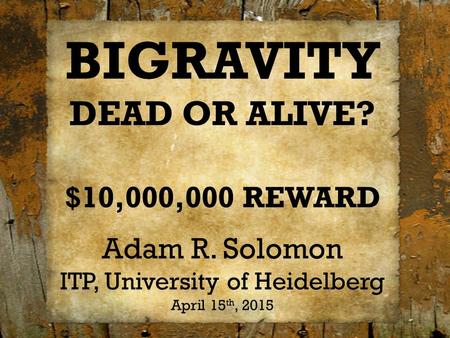 BIGRAVITY DEAD OR ALIVE? $10,000,000 REWARD Adam R. Solomon ITP, University of Heidelberg April 15 th, 2015.