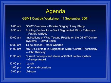 Agenda GSMT Controls Workshop, 11 September, 2001 9:00 am GSMT Overview – Brooke Gregory, Larry Stepp 9:30 am Pointing Control for a Giant Segmented Mirror.