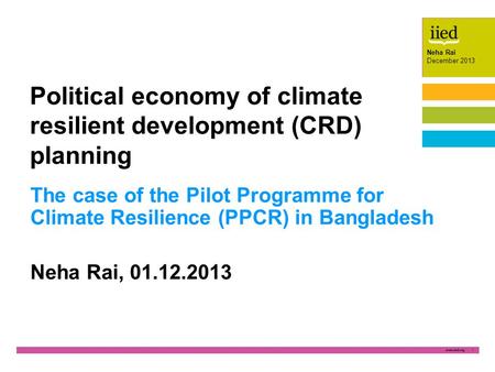 1 Neha Rai December 2013 Neha Rai December 2013 The case of the Pilot Programme for Climate Resilience (PPCR) in Bangladesh Neha Rai, 01.12.2013 Political.