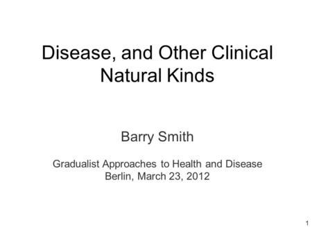 Disease, and Other Clinical Natural Kinds Barry Smith Gradualist Approaches to Health and Disease Berlin, March 23, 2012 1.