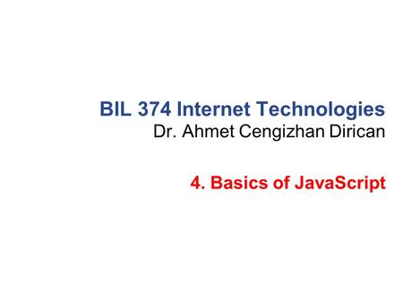 Dr. Ahmet Cengizhan Dirican BIL 374 Internet Technologies 4. Basics of JavaScript.