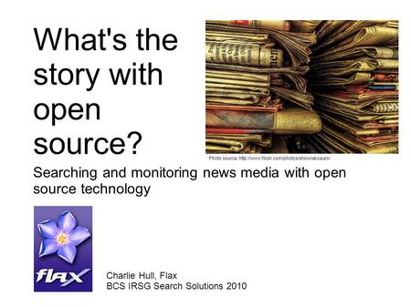 What's the story with open source? Searching and monitoring news media with open source technology Charlie Hull, Flax BCS IRSG Search Solutions 2010 Photo.