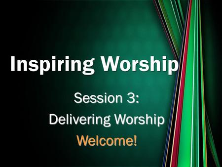 Session 3: Delivering Worship Welcome! Inspiring Worship.