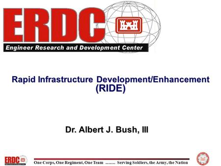 One Corps, One Regiment, One Team ……. Serving Soldiers, the Army, the Nation Rapid Infrastructure Development/Enhancement (RIDE) Dr. Albert J. Bush, III.