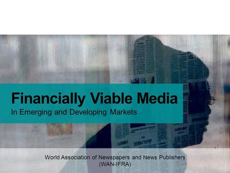 World Association of Newspapers and News Publishers (WAN-IFRA) Financially Viable Media In Emerging and Developing Markets.