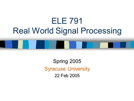 ELE 791 Real World Signal Processing Spring 2005 Syracuse University 22 Feb 2005.