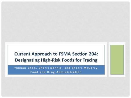 Yuhuan Chen, Sherri Dennis, and Sherri McGarry Food and Drug Administration Current Approach to FSMA Section 204: Designating High-Risk Foods for Tracing.