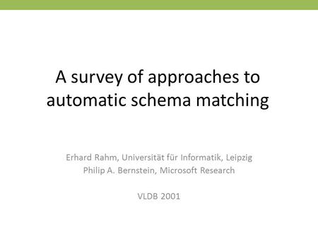 A survey of approaches to automatic schema matching Erhard Rahm, Universität für Informatik, Leipzig Philip A. Bernstein, Microsoft Research VLDB 2001.