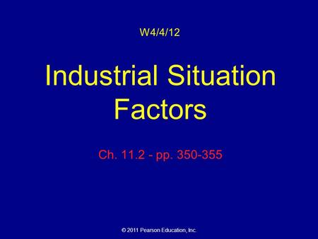 © 2011 Pearson Education, Inc. W4/4/12 Industrial Situation Factors Ch. 11.2 - pp. 350-355.