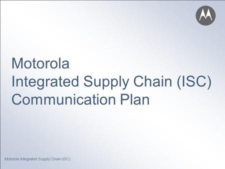 Motorola Integrated Supply Chain (ISC) Motorola Integrated Supply Chain (ISC) Communication Plan.