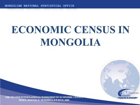 ECONOMIC CENSUS IN MONGOLIA THE SECOND INTERNATIONAL WORKSHOP ON ECONOMIC CENSUS SEOUL, REPUBLIC OF KOREA, 6-9 JULY, 2009.