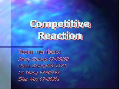 Competitive Reaction Team members: Jenny Cheung 97475650 Grace Zhang 97472174 Liz Yeung 97490192 Elisa Woo 97480961.