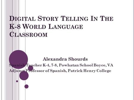 D IGITAL S TORY T ELLING I N T HE K-8 W ORLD L ANGUAGE C LASSROOM Alexandra Shourds Spanish Teacher K-4, 7-8, Powhatan School Boyce, VA Adjunct Professor.