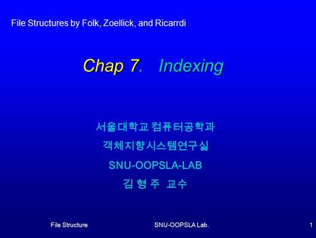 File StructureSNU-OOPSLA Lab.1 Chap 7. Indexing 서울대학교 컴퓨터공학과 객체지향시스템연구실 SNU-OOPSLA-LAB 김 형 주 교수 File Structures by Folk, Zoellick, and Ricarrdi.