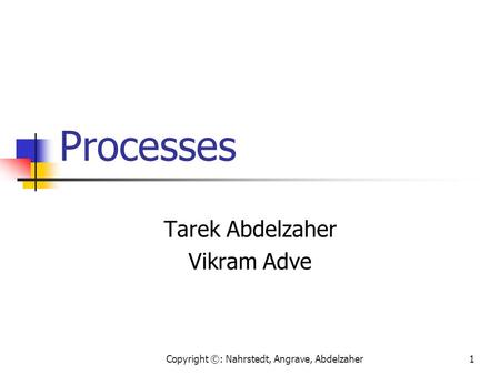 Copyright ©: Nahrstedt, Angrave, Abdelzaher1 Processes Tarek Abdelzaher Vikram Adve.