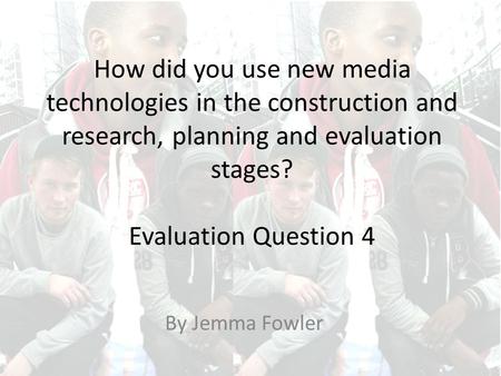 How did you use new media technologies in the construction and research, planning and evaluation stages? Evaluation Question 4 By Jemma Fowler.