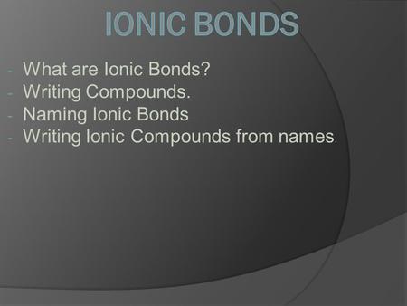 - What are Ionic Bonds? - Writing Compounds. - Naming Ionic Bonds - Writing Ionic Compounds from names.