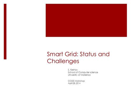 Smart Grid: Status and Challenges S. Keshav School of Computer science University of Waterloo CCSES Workshop April 28, 2014.