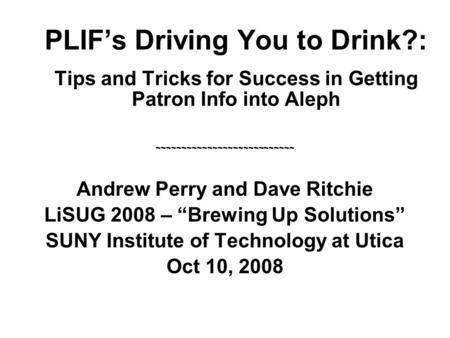 PLIF’s Driving You to Drink?: Tips and Tricks for Success in Getting Patron Info into Aleph ~~~~~~~~~~~~~~~~~~~~~~~~~~~ Andrew Perry and Dave Ritchie LiSUG.