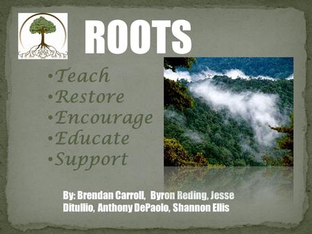 ROOTS Teach Restore Encourage Educate Support By: Brendan Carroll, Byron Reding, Jesse Ditullio, Anthony DePaolo, Shannon Ellis.