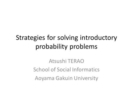 Strategies for solving introductory probability problems Atsushi TERAO School of Social Informatics Aoyama Gakuin University.