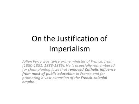 On the Justification of Imperialism Julien Ferry was twice prime minister of France, from [1880-1881, 1883-1885]. He is especially remembered for championing.