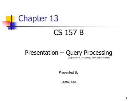 1 Chapter 13 CS 157 B Presentation -- Query Processing (origional from Silberschatz, Korth and Sudarshan) Presented By Laptak Lee.