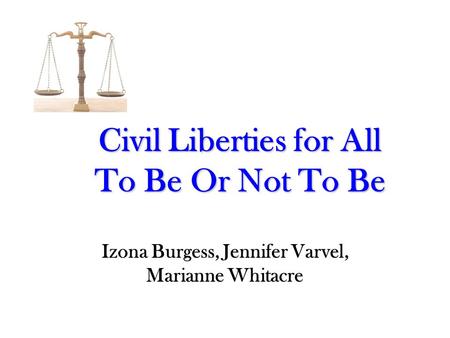 Civil Liberties for All To Be Or Not To Be Izona Burgess, Jennifer Varvel, Marianne Whitacre.