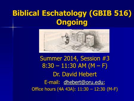 Biblical Eschatology (GBIB 516) Ongoing Summer 2014, Session #3 8:30 – 11:30 AM (M – F) Dr. David Hebert    Office.