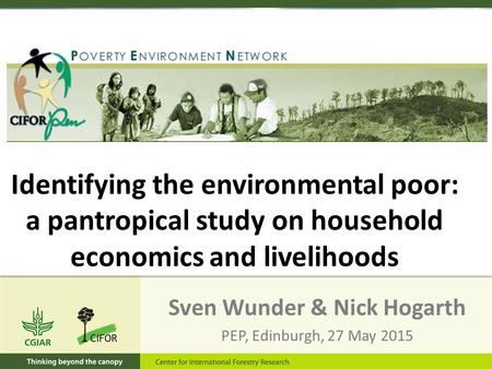 Sven Wunder & Nick Hogarth PEP, Edinburgh, 27 May 2015 Identifying the environmental poor: a pantropical study on household economics and livelihoods.