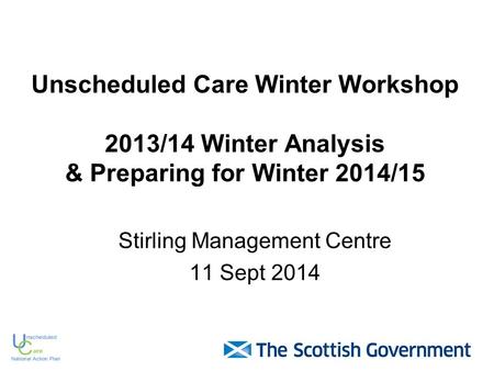 Unscheduled Care Winter Workshop 2013/14 Winter Analysis & Preparing for Winter 2014/15 Stirling Management Centre 11 Sept 2014.