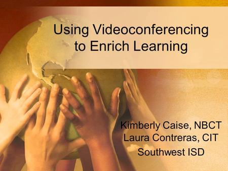 Using Videoconferencing to Enrich Learning Kimberly Caise, NBCT Laura Contreras, CIT Southwest ISD.