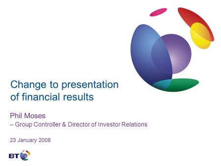 Change to presentation of financial results Phil Moses – Group Controller & Director of Investor Relations 23 January 2008.