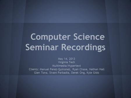 Computer Science Seminar Recordings May 14, 2013 Virginia Tech Multimedia/Hypertext Clients: Manuel Perez-Quinonez, Ryan Chase, Nathan Hall Glen Tona,