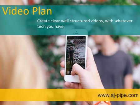 Video Plan www.aj-pipe.com Create clear well structured videos, with whatever tech you have.