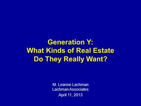 Generation Y: What Kinds of Real Estate Do They Really Want? M. Leanne Lachman Lachman Associates April 11, 2013.