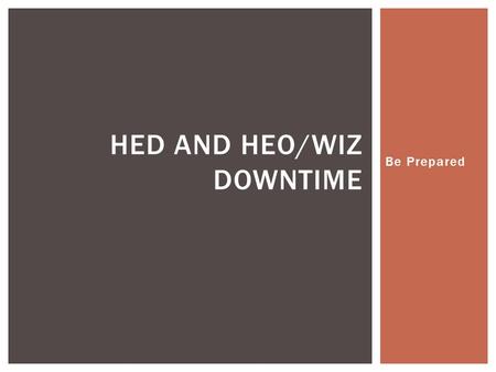 Be Prepared HED AND HEO/WIZ DOWNTIME. Saturday May 12, 2012 at 700pm Till approximately Sunday May 13, 2012 at 12 Noon Downtime for: Order Entry (HEO/WIZ),