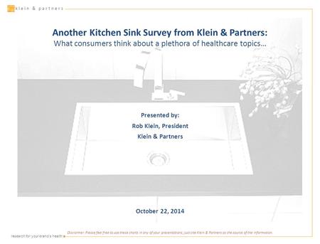 ▪ research for your brand’s health klein & partners Another Kitchen Sink Survey from Klein & Partners: What consumers think about a plethora of healthcare.